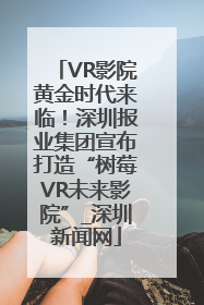 VR影院黄金时代来临！深圳报业集团宣布打造“树莓VR未来影院”_深圳新闻网